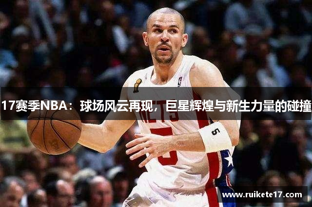 17赛季NBA：球场风云再现，巨星辉煌与新生力量的碰撞