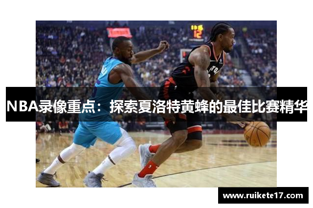 NBA录像重点：探索夏洛特黄蜂的最佳比赛精华