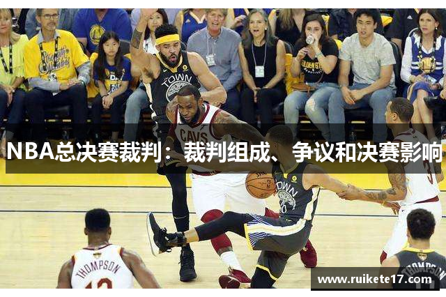 NBA总决赛裁判：裁判组成、争议和决赛影响