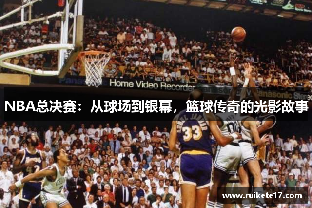 NBA总决赛：从球场到银幕，篮球传奇的光影故事