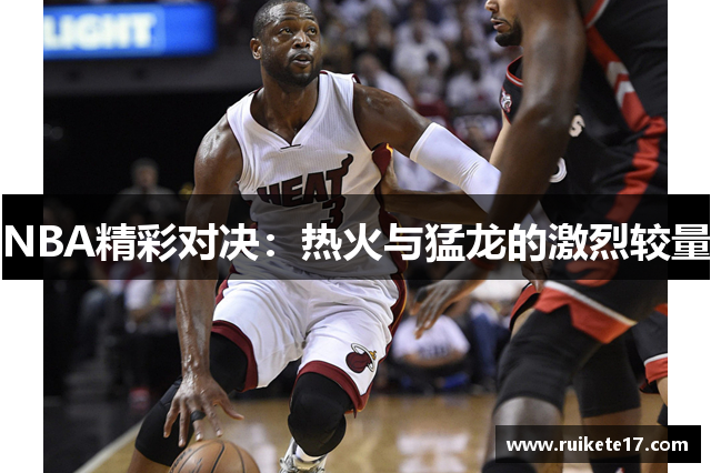 NBA精彩对决：热火与猛龙的激烈较量