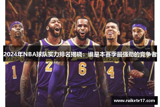 2024年NBA球队实力排名揭晓：谁是本赛季最强劲的竞争者