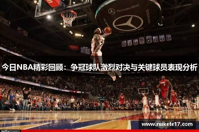 今日NBA精彩回顾：争冠球队激烈对决与关键球员表现分析