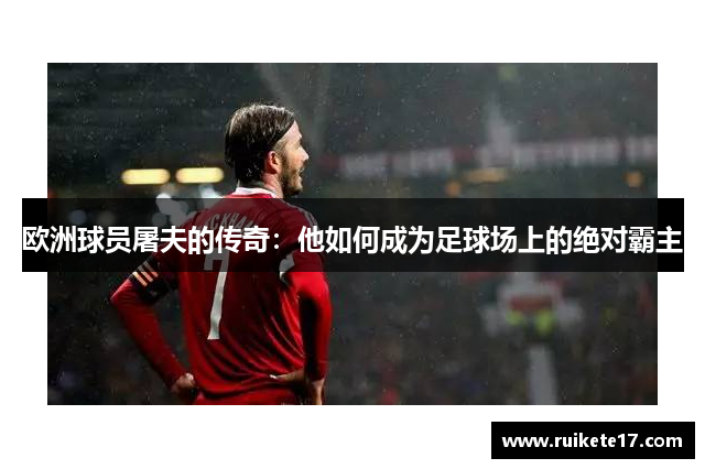 欧洲球员屠夫的传奇：他如何成为足球场上的绝对霸主