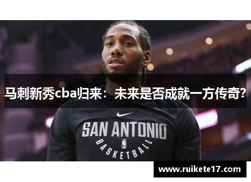 马刺新秀cba归来：未来是否成就一方传奇？