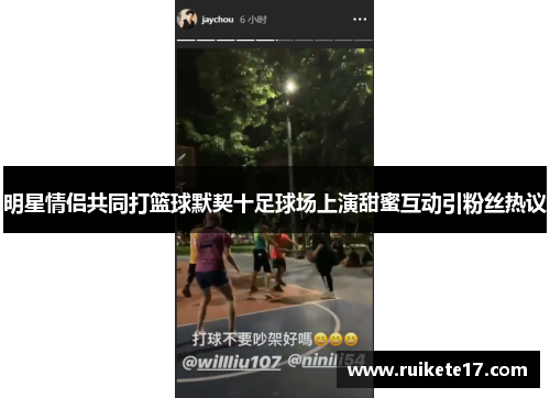 明星情侣共同打篮球默契十足球场上演甜蜜互动引粉丝热议