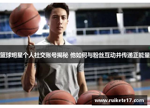 篮球明星个人社交账号揭秘 他如何与粉丝互动并传递正能量