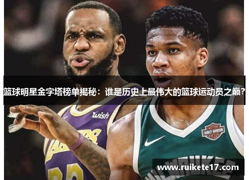 篮球明星金字塔榜单揭秘：谁是历史上最伟大的篮球运动员之巅？