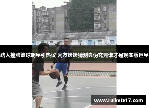 路人撞脸篮球明星引热议 网友纷纷猜测真伪究竟谁才是现实版巨星