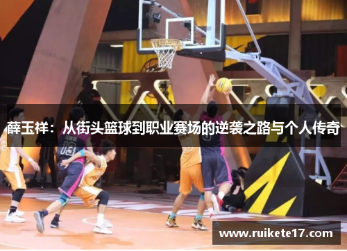 薛玉祥：从街头篮球到职业赛场的逆袭之路与个人传奇