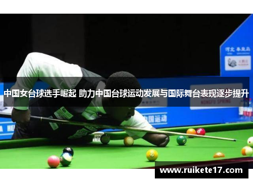 中国女台球选手崛起 助力中国台球运动发展与国际舞台表现逐步提升