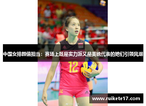 中国女排颜值担当：赛场上既是实力派又是美貌代表的她们引领风潮