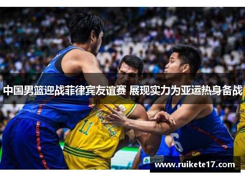 中国男篮迎战菲律宾友谊赛 展现实力为亚运热身备战