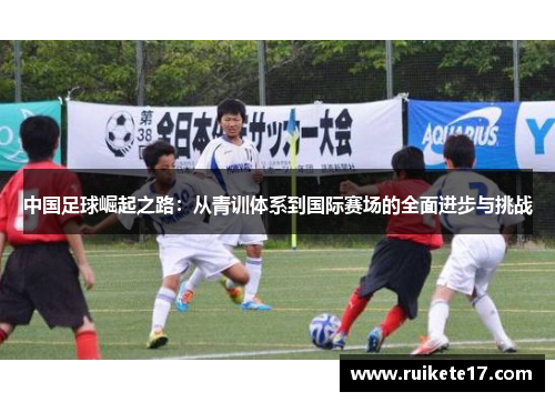 中国足球崛起之路：从青训体系到国际赛场的全面进步与挑战